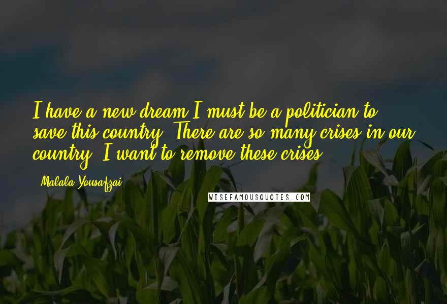 Malala Yousafzai Quotes: I have a new dream I must be a politician to save this country. There are so many crises in our country. I want to remove these crises.