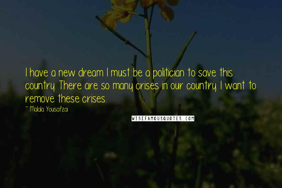 Malala Yousafzai Quotes: I have a new dream I must be a politician to save this country. There are so many crises in our country. I want to remove these crises.