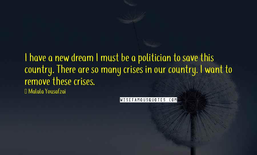 Malala Yousafzai Quotes: I have a new dream I must be a politician to save this country. There are so many crises in our country. I want to remove these crises.