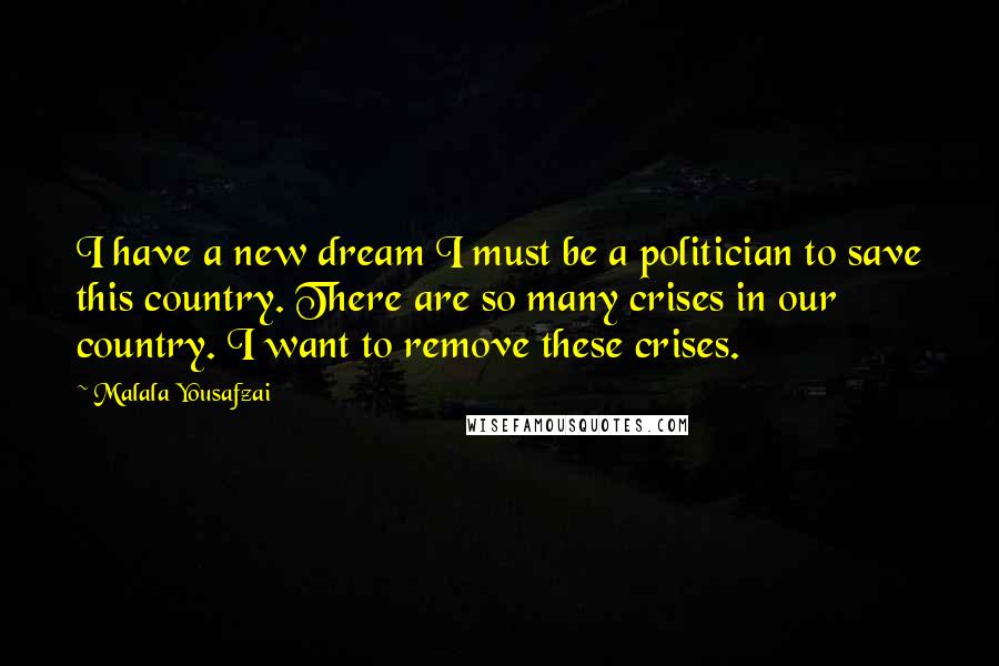 Malala Yousafzai Quotes: I have a new dream I must be a politician to save this country. There are so many crises in our country. I want to remove these crises.