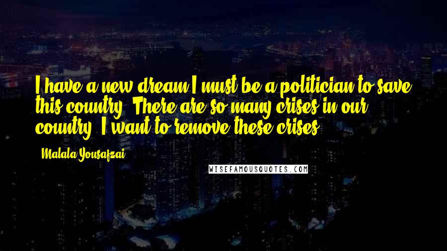 Malala Yousafzai Quotes: I have a new dream I must be a politician to save this country. There are so many crises in our country. I want to remove these crises.