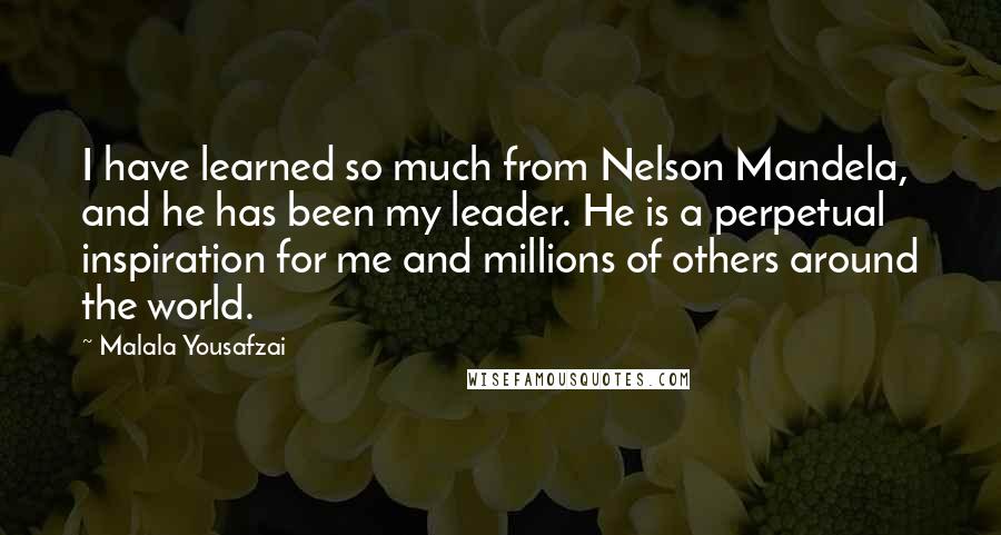 Malala Yousafzai Quotes: I have learned so much from Nelson Mandela, and he has been my leader. He is a perpetual inspiration for me and millions of others around the world.