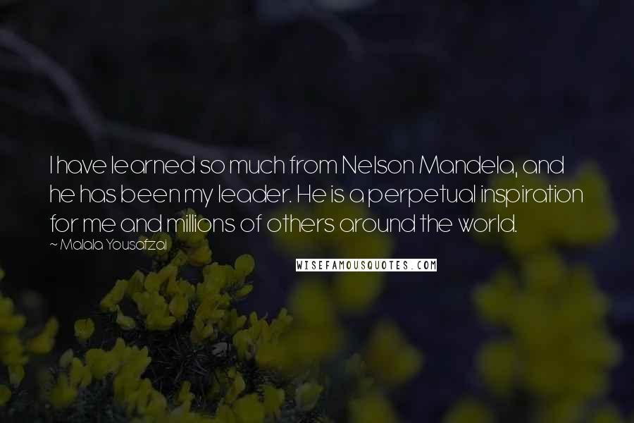 Malala Yousafzai Quotes: I have learned so much from Nelson Mandela, and he has been my leader. He is a perpetual inspiration for me and millions of others around the world.