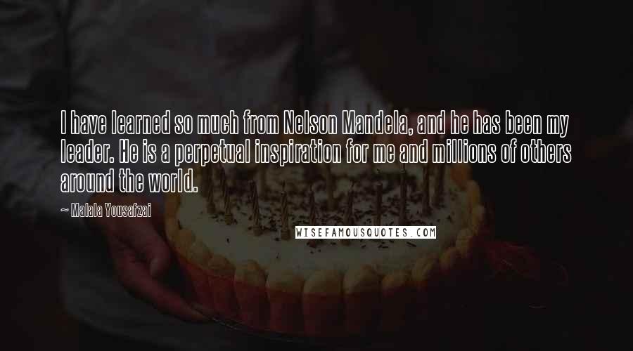 Malala Yousafzai Quotes: I have learned so much from Nelson Mandela, and he has been my leader. He is a perpetual inspiration for me and millions of others around the world.