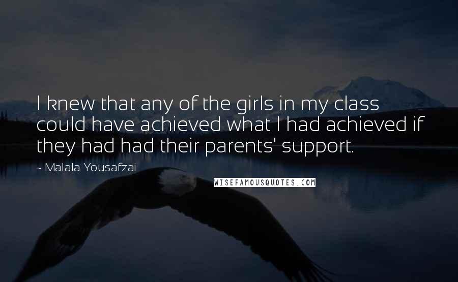 Malala Yousafzai Quotes: I knew that any of the girls in my class could have achieved what I had achieved if they had had their parents' support.