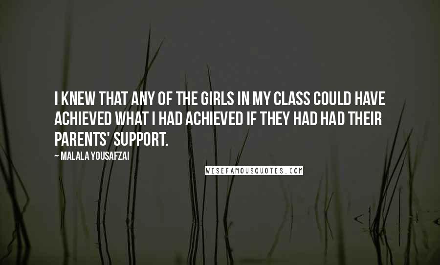 Malala Yousafzai Quotes: I knew that any of the girls in my class could have achieved what I had achieved if they had had their parents' support.