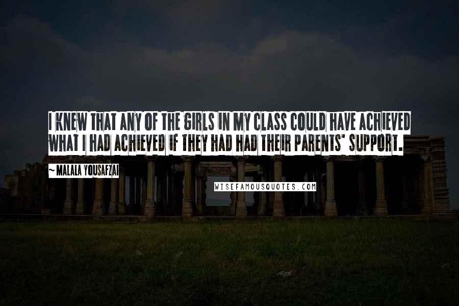 Malala Yousafzai Quotes: I knew that any of the girls in my class could have achieved what I had achieved if they had had their parents' support.