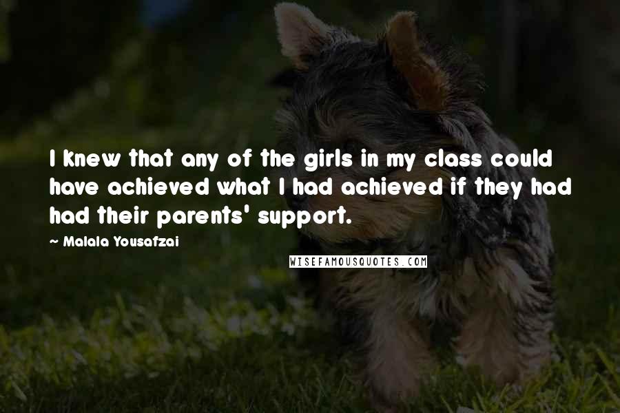 Malala Yousafzai Quotes: I knew that any of the girls in my class could have achieved what I had achieved if they had had their parents' support.