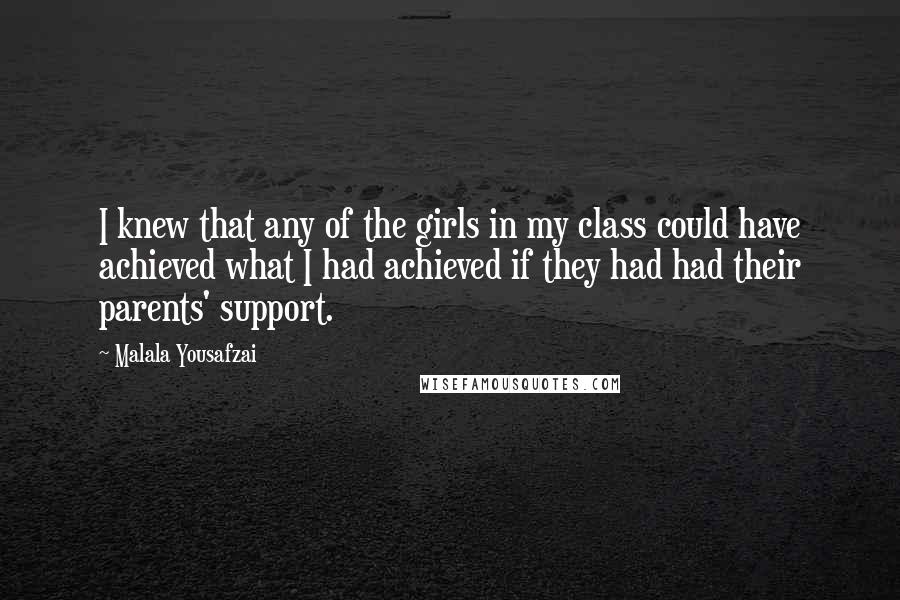 Malala Yousafzai Quotes: I knew that any of the girls in my class could have achieved what I had achieved if they had had their parents' support.