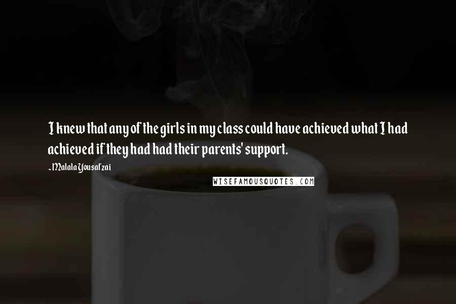 Malala Yousafzai Quotes: I knew that any of the girls in my class could have achieved what I had achieved if they had had their parents' support.