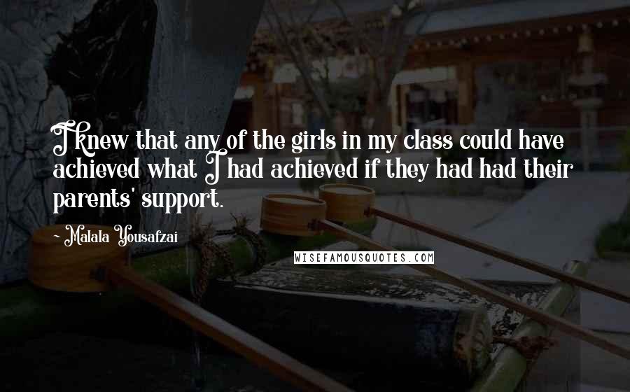 Malala Yousafzai Quotes: I knew that any of the girls in my class could have achieved what I had achieved if they had had their parents' support.