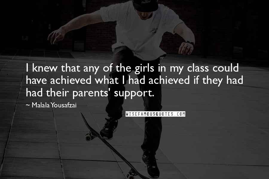 Malala Yousafzai Quotes: I knew that any of the girls in my class could have achieved what I had achieved if they had had their parents' support.