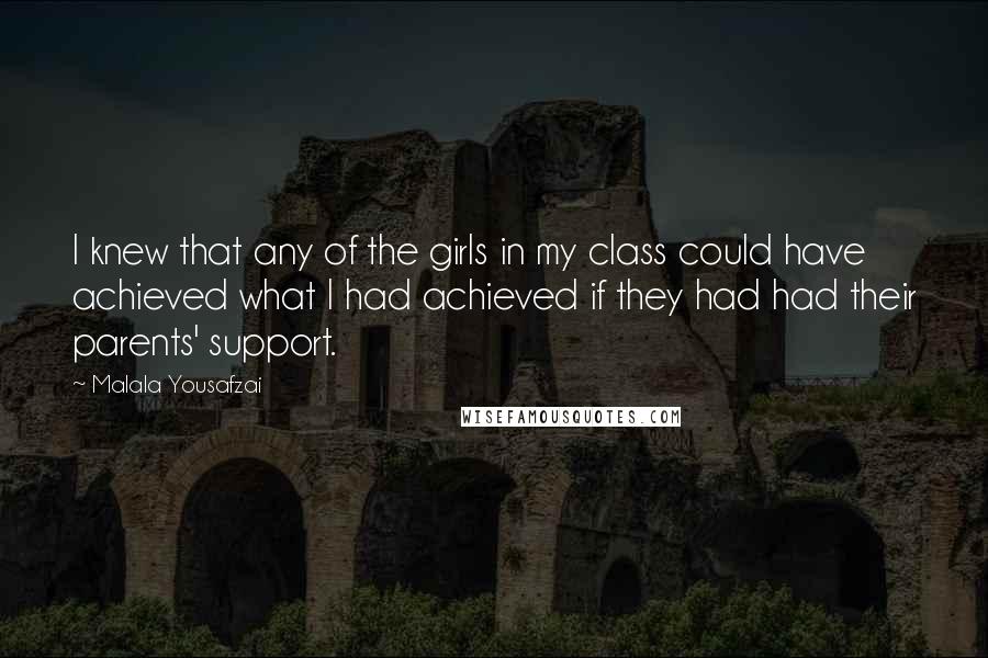 Malala Yousafzai Quotes: I knew that any of the girls in my class could have achieved what I had achieved if they had had their parents' support.