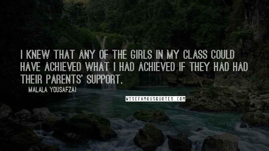 Malala Yousafzai Quotes: I knew that any of the girls in my class could have achieved what I had achieved if they had had their parents' support.