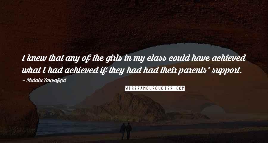 Malala Yousafzai Quotes: I knew that any of the girls in my class could have achieved what I had achieved if they had had their parents' support.