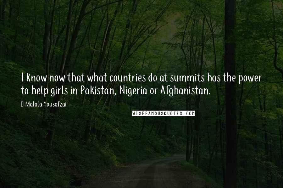 Malala Yousafzai Quotes: I know now that what countries do at summits has the power to help girls in Pakistan, Nigeria or Afghanistan.