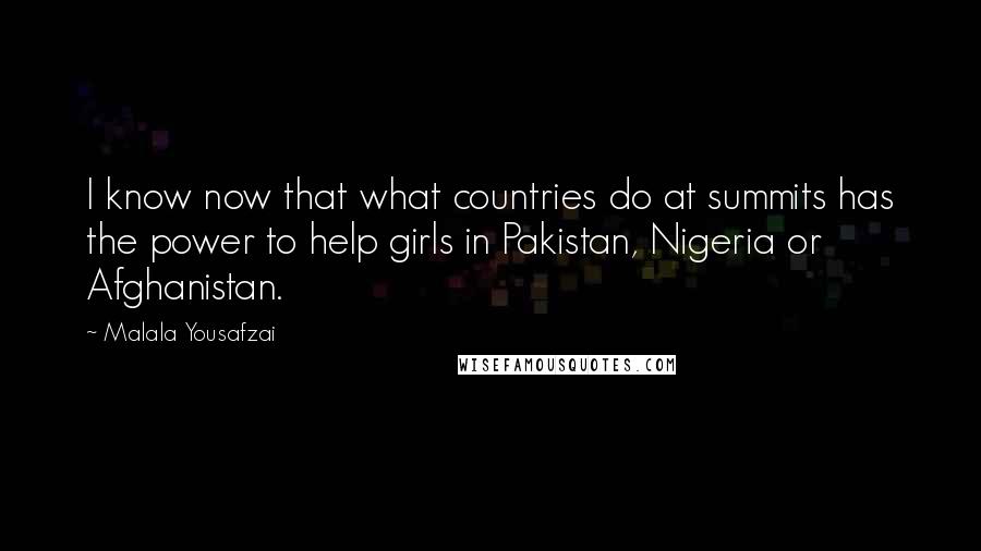 Malala Yousafzai Quotes: I know now that what countries do at summits has the power to help girls in Pakistan, Nigeria or Afghanistan.