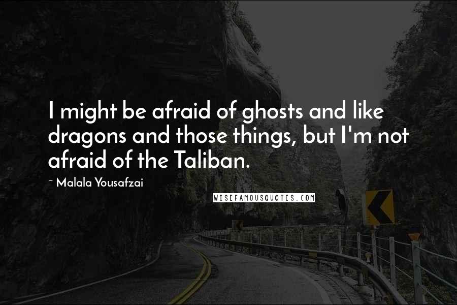 Malala Yousafzai Quotes: I might be afraid of ghosts and like dragons and those things, but I'm not afraid of the Taliban.