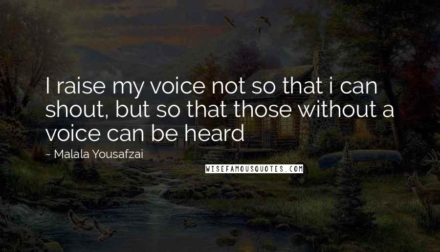 Malala Yousafzai Quotes: I raise my voice not so that i can shout, but so that those without a voice can be heard