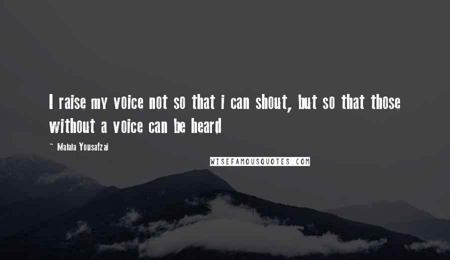 Malala Yousafzai Quotes: I raise my voice not so that i can shout, but so that those without a voice can be heard