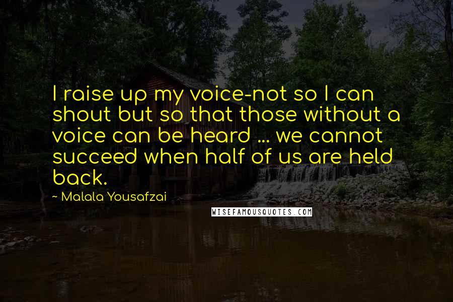 Malala Yousafzai Quotes: I raise up my voice-not so I can shout but so that those without a voice can be heard ... we cannot succeed when half of us are held back.