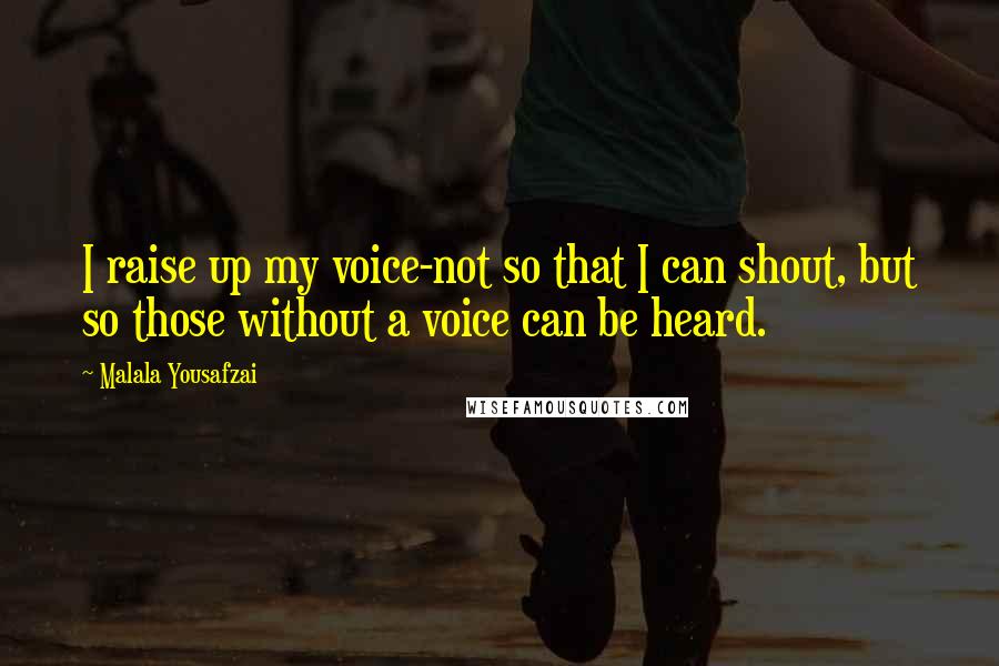 Malala Yousafzai Quotes: I raise up my voice-not so that I can shout, but so those without a voice can be heard.