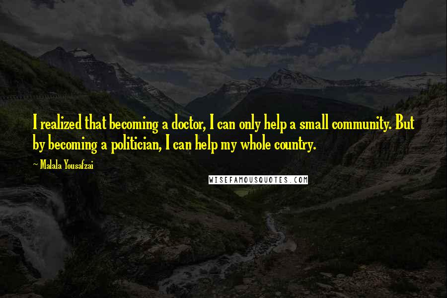 Malala Yousafzai Quotes: I realized that becoming a doctor, I can only help a small community. But by becoming a politician, I can help my whole country.