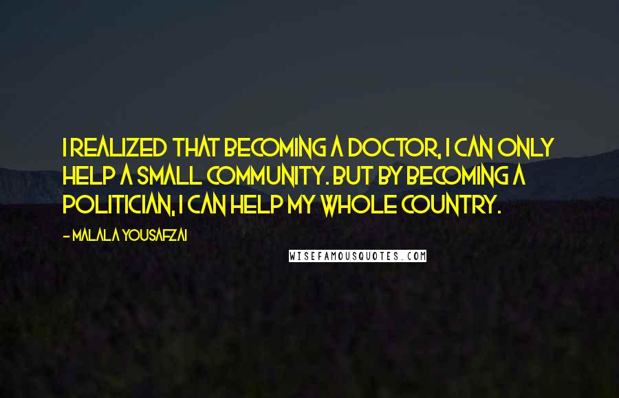 Malala Yousafzai Quotes: I realized that becoming a doctor, I can only help a small community. But by becoming a politician, I can help my whole country.