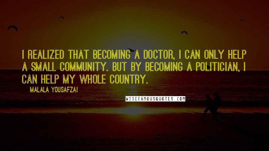 Malala Yousafzai Quotes: I realized that becoming a doctor, I can only help a small community. But by becoming a politician, I can help my whole country.
