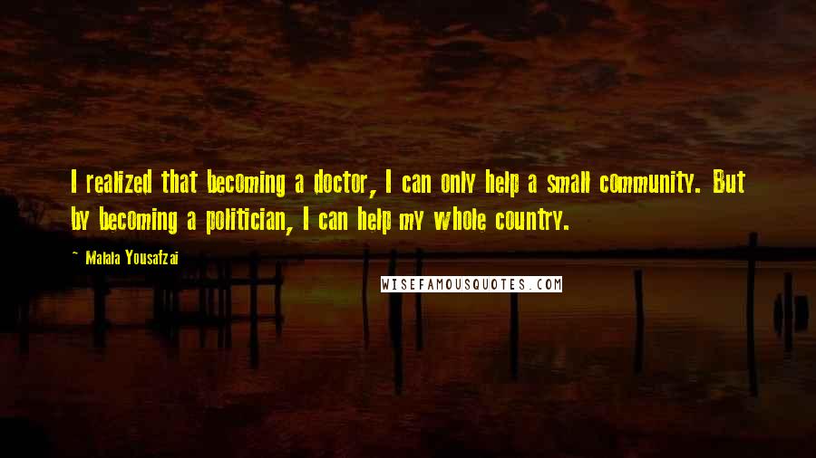 Malala Yousafzai Quotes: I realized that becoming a doctor, I can only help a small community. But by becoming a politician, I can help my whole country.