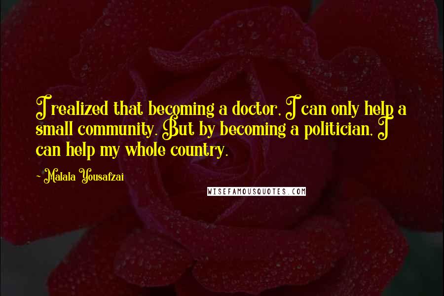 Malala Yousafzai Quotes: I realized that becoming a doctor, I can only help a small community. But by becoming a politician, I can help my whole country.