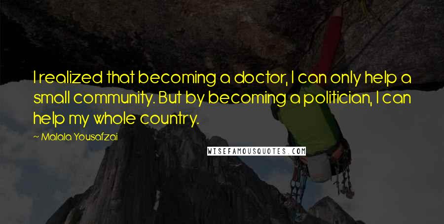 Malala Yousafzai Quotes: I realized that becoming a doctor, I can only help a small community. But by becoming a politician, I can help my whole country.