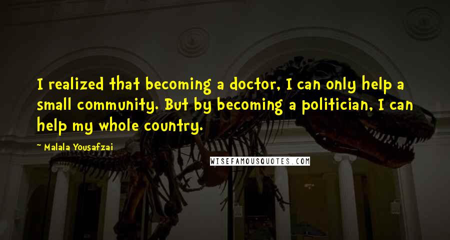 Malala Yousafzai Quotes: I realized that becoming a doctor, I can only help a small community. But by becoming a politician, I can help my whole country.