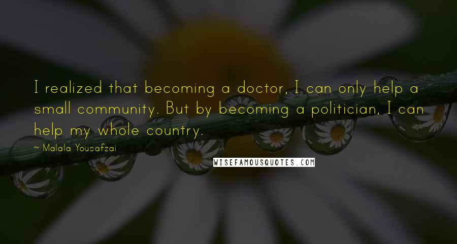 Malala Yousafzai Quotes: I realized that becoming a doctor, I can only help a small community. But by becoming a politician, I can help my whole country.