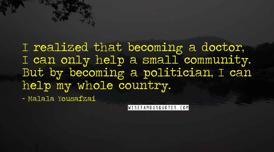 Malala Yousafzai Quotes: I realized that becoming a doctor, I can only help a small community. But by becoming a politician, I can help my whole country.