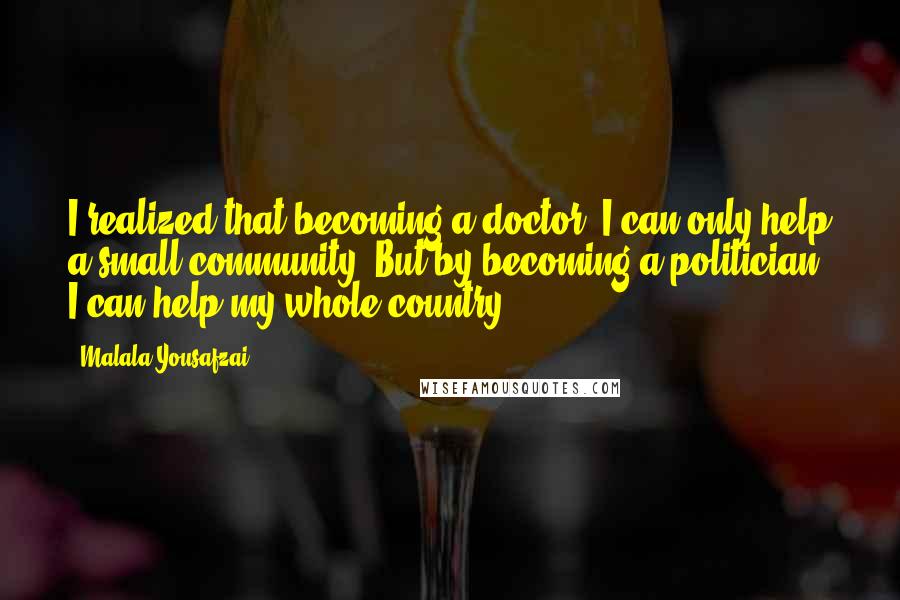 Malala Yousafzai Quotes: I realized that becoming a doctor, I can only help a small community. But by becoming a politician, I can help my whole country.