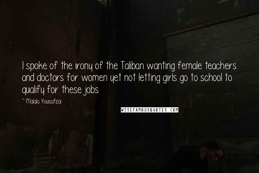 Malala Yousafzai Quotes: I spoke of the irony of the Taliban wanting female teachers and doctors for women yet not letting girls go to school to qualify for these jobs