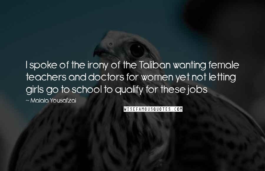 Malala Yousafzai Quotes: I spoke of the irony of the Taliban wanting female teachers and doctors for women yet not letting girls go to school to qualify for these jobs