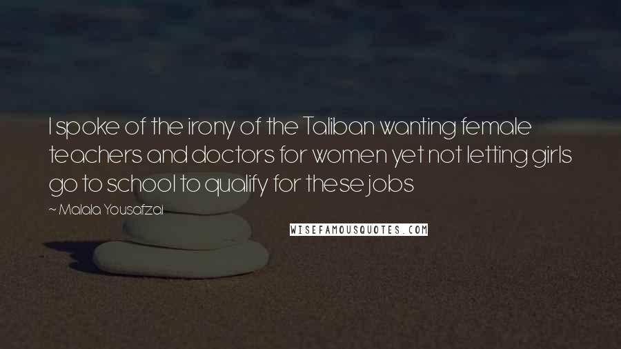 Malala Yousafzai Quotes: I spoke of the irony of the Taliban wanting female teachers and doctors for women yet not letting girls go to school to qualify for these jobs