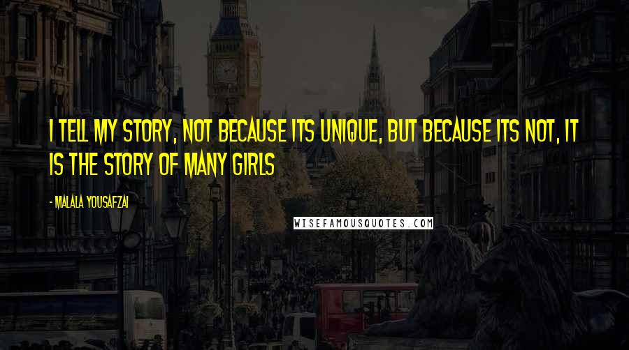 Malala Yousafzai Quotes: I tell my story, not because its unique, but because its not, it is the story of many girls