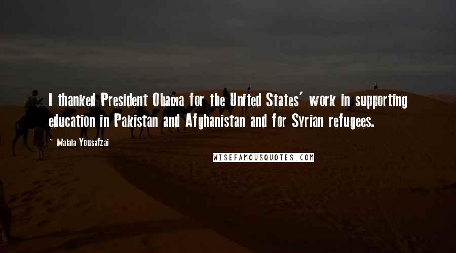 Malala Yousafzai Quotes: I thanked President Obama for the United States' work in supporting education in Pakistan and Afghanistan and for Syrian refugees.