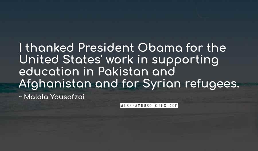 Malala Yousafzai Quotes: I thanked President Obama for the United States' work in supporting education in Pakistan and Afghanistan and for Syrian refugees.