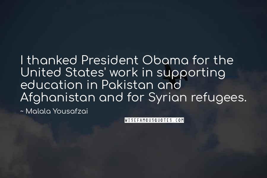 Malala Yousafzai Quotes: I thanked President Obama for the United States' work in supporting education in Pakistan and Afghanistan and for Syrian refugees.