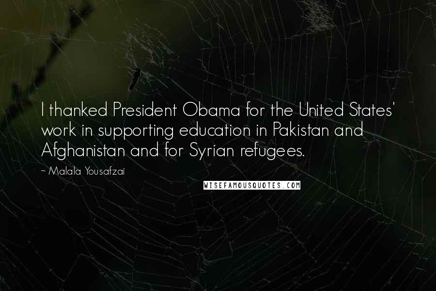 Malala Yousafzai Quotes: I thanked President Obama for the United States' work in supporting education in Pakistan and Afghanistan and for Syrian refugees.