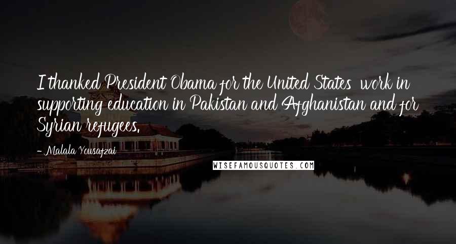 Malala Yousafzai Quotes: I thanked President Obama for the United States' work in supporting education in Pakistan and Afghanistan and for Syrian refugees.