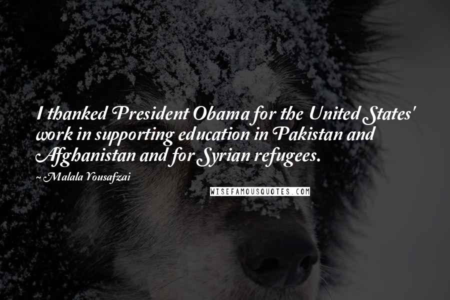 Malala Yousafzai Quotes: I thanked President Obama for the United States' work in supporting education in Pakistan and Afghanistan and for Syrian refugees.