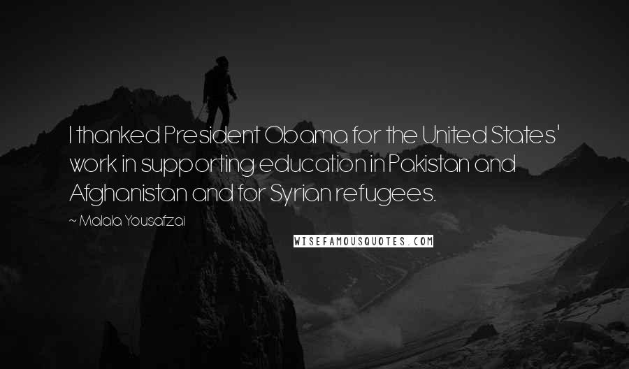 Malala Yousafzai Quotes: I thanked President Obama for the United States' work in supporting education in Pakistan and Afghanistan and for Syrian refugees.