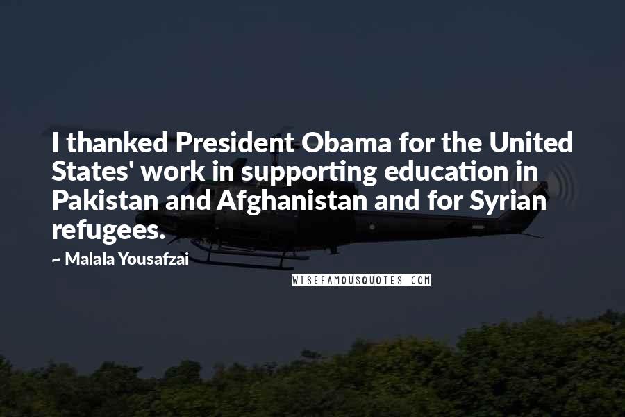 Malala Yousafzai Quotes: I thanked President Obama for the United States' work in supporting education in Pakistan and Afghanistan and for Syrian refugees.