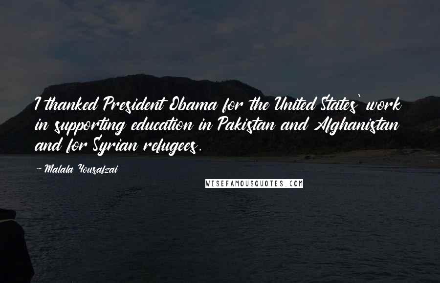 Malala Yousafzai Quotes: I thanked President Obama for the United States' work in supporting education in Pakistan and Afghanistan and for Syrian refugees.