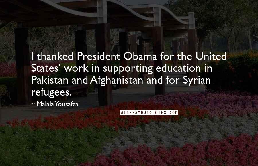 Malala Yousafzai Quotes: I thanked President Obama for the United States' work in supporting education in Pakistan and Afghanistan and for Syrian refugees.